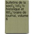 Bulletins De La Sociï¿½Tï¿½ Historique Et Littï¿½Raire De Tournai, Volume 6