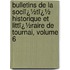 Bulletins De La Sociï¿½Tï¿½ Historique Et Littï¿½Raire De Tournai, Volume 6