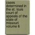 Cases Determined in the St. Louis Court of Appeals of the State of Missouri Volume 6