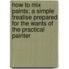 How to Mix Paints; A Simple Treatise Prepared for the Wants of the Practical Painter by C. Godfrey