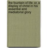 The Fountain of Life; Or, a Display of Christ in His Essential and Mediatorial Glory by John Flavel