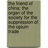 The Friend of China; The Organ of the Society for the Suppression of the Opium Trade door Society For the Suppression of Trade
