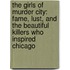 The Girls of Murder City: Fame, Lust, and the Beautiful Killers Who Inspired Chicago
