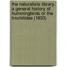The Naturalists Library: A General History Of Hummingbirds Or The Trochilidae (1833) by William Jardine