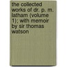 the Collected Works of Dr. P. M. Latham (Volume 1); with Memoir by Sir Thomas Watson by Allison Latham