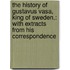 the History of Gustavus Vasa, King of Sweden,: with Extracts from His Correspondence
