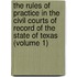 the Rules of Practice in the Civil Courts of Record of the State of Texas (Volume 1)