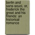 Berlin and Sans-Souci, Or, Frederick the Great and His Friends: an Historical Romance