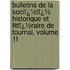 Bulletins De La Sociï¿½Tï¿½ Historique Et Littï¿½Raire De Tournai, Volume 11
