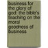 Business For The Glory Of God: The Bible's Teaching On The Moral Goodness Of Business