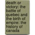 Death Or Victory: The Battle Of Quebec And The Birth Of Empire: The History Of Canada