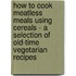 How To Cook Meatless Meals Using Cereals - A Selection Of Old-Time Vegetarian Recipes