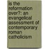 Is The Reformation Over?: An Evangelical Assessment Of Contemporary Roman Catholicism