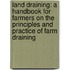 Land Draining: a Handbook for Farmers on the Principles and Practice of Farm Draining