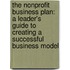 The Nonprofit Business Plan: A Leader's Guide to Creating a Successful Business Model