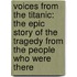 Voices From The Titanic: The Epic Story Of The Tragedy From The People Who Were There