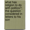 What Has Religion to Do with Politics?; The Question Considered in Letters to His Son door David Richard Morier