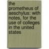 the Prometheus of Aeschylus: with Notes, for the Use of Colleges in the United States by Thomas George Aeschylus