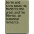 Berlin and Sans-Souci; Or, Frederick the Great and His Friends. an Historical Romance.