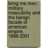 Bring Me Men: Military Masculinity and the Benign Facade of American Empire, 1898-2001 door Aaron Belkin