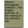 Edward Plantagenet (Edward I.) The English Justinian: Or, The Making Of The Common Law door Edward Jenks