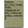 Histoire Gï¿½Nï¿½Rale, Civile, Religieuse Et Littï¿½Raire Du Poitou, Volume 6 by [Charles Auguste] Auber