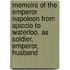Memoirs of the Emperor Napoleon from Ajaccio to Waterloo, as Soldier, Emperor, Husband