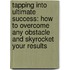 Tapping Into Ultimate Success: How to Overcome Any Obstacle and Skyrocket Your Results