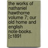 The Works of Nathaniel Hawthorne Volume 7; Our Old Home and English Note-Books. [C1891 door Nathaniel Hawthorne