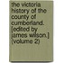 the Victoria History of the County of Cumberland. [Edited by James Wilson.] (Volume 2)