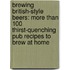 Brewing British-Style Beers: More Than 100 Thirst-Quenching Pub Recipes to Brew at Home