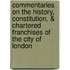 Commentaries on the History, Constitution, & Chartered Franchises of the City of London