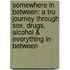 Somewhere in Between: A Tru Journey Through Sex, Drugs, Alcohol & Everything in Between