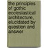 The Principles Of Gothic Ecclesiastical Architecture, Elucidated By Question And Answer