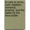 To Cork Or Not To Cork: Tradition, Romance, Science, And The Battle For The Wine Bottle door George M. Taber