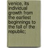 Venice, Its Individual Growth from the Earliest Beginnings to the Fall of the Republic;