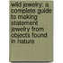 Wild Jewelry: A Complete Guide to Making Statement Jewelry from Objects Found in Nature