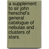 A Supplement to Sir John Herschel's  General Catalogue of Nebulae and Clusters of Stars. by J.L.E. (John Louis Emil) Dreyer
