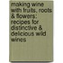 Making Wine with Fruits, Roots & Flowers: Recipes for Distinctive & Delicious Wild Wines