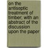On the Antiseptic Treatment of Timber; With an Abstract of the Discussion Upon the Paper