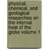 Physical, Chemical, and Geological Researches on the Internal Heat of the Globe Volume 1