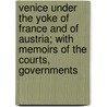 Venice Under The Yoke Of France And Of Austria; With Memoirs Of The Courts, Governments by Catherine De Govion Broglio Solari