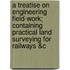 A Treatise on Engineering Field-Work; Containing Practical Land Surveying for Railways &C