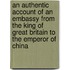An Authentic Account Of An Embassy From The King Of Great Britain To The Emperor Of China