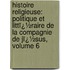 Histoire Religieuse: Politique Et Littï¿½Raire De La Compagnie De Jï¿½Sus, Volume 6