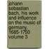 Johann Sebastian Bach, His Work and Influence on the Music of Germany, 1685-1750 Volume 3