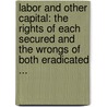 Labor and Other Capital: the Rights of Each Secured and the Wrongs of Both Eradicated ... door Edward Kellogg