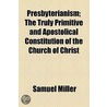 Presbyterianism; The Truly Primitive And Apostolical Constitution Of The Church Of Christ door Samuel Miller