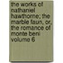 The Works of Nathaniel Hawthorne; The Marble Faun, Or, the Romance of Monte Beni Volume 6