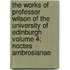 The Works of Professor Wilson of the University of Edinburgh Volume 4; Noctes Ambrosianae